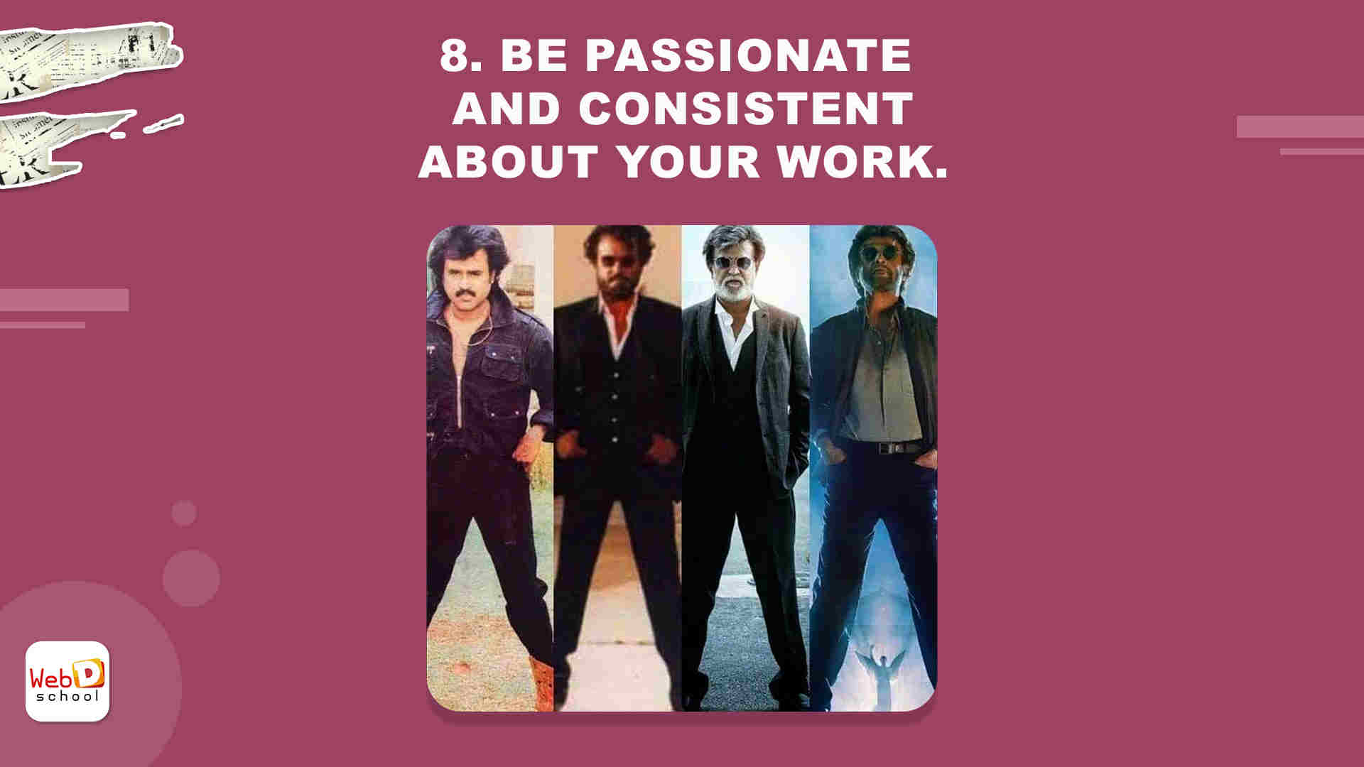 Be passionate and consistent about your work.