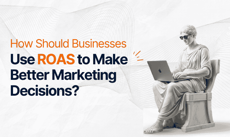 How Should Businesses Use ROAS to Make Better Marketing Decisions?